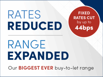Rates Reduced. Fixed rates cut by up to 44bps. Range Expanded. Our biggest ever buy-to-let product range